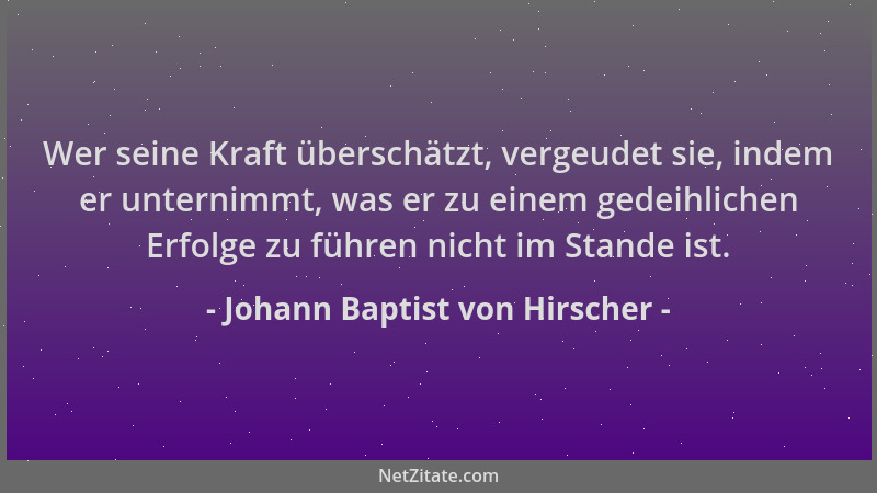 Johann Baptist von Hirscher - Wer seine Kraft überschätzt, vergeudet sie, indem er unternimmt, was er zu einem gedeihlichen...