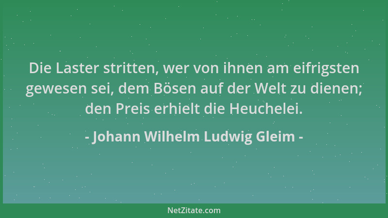 Johann Wilhelm Ludwig Gleim - Die Laster stritten, wer von ihnen am eifrigsten gewesen sei, dem Bösen auf der Welt zu diene...