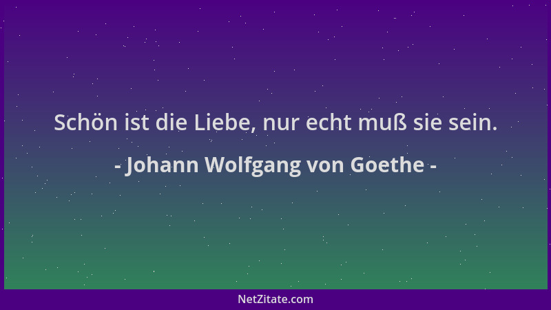 Johann Wolfgang von Goethe - Schön ist die Liebe, nur echt muß sie sein....