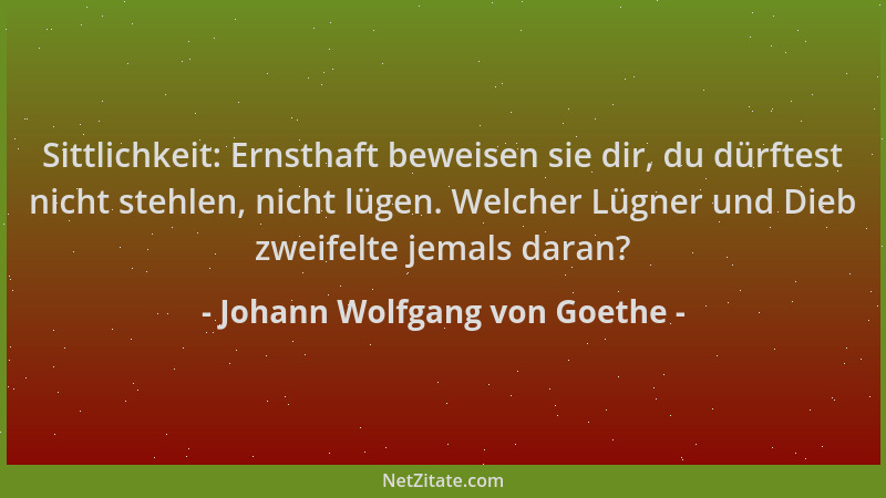 Johann Wolfgang von Goethe - Sittlichkeit: Ernsthaft beweisen sie dir, du dürftest nicht stehlen, nicht lügen. Welcher Lügn...