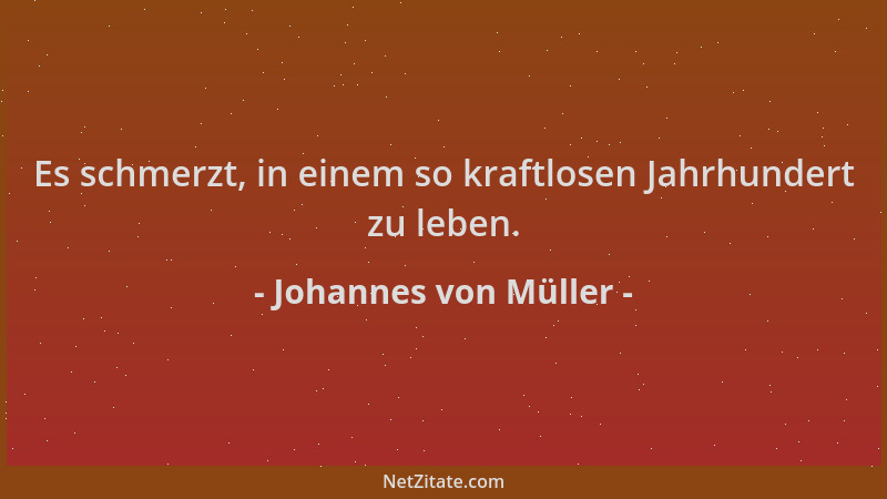 Johannes von Müller - Es schmerzt, in einem so kraftlosen Jahrhundert zu leben....