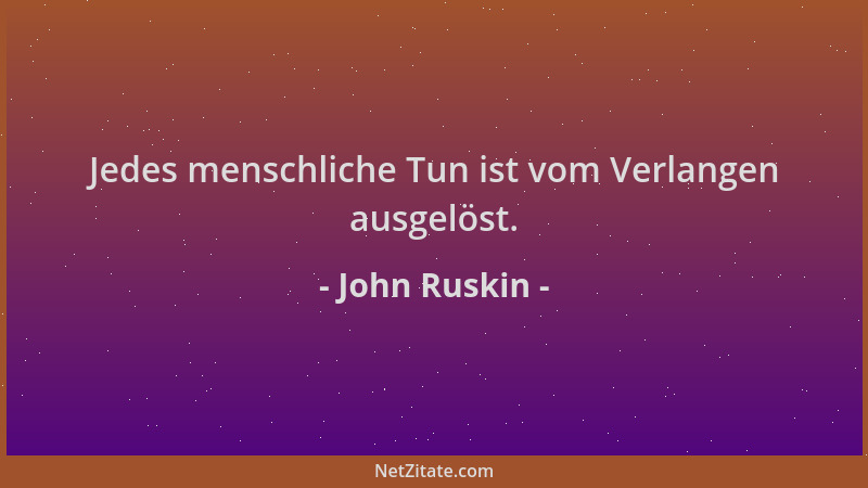 John Ruskin - Jedes menschliche Tun ist vom Verlangen ausgelöst....