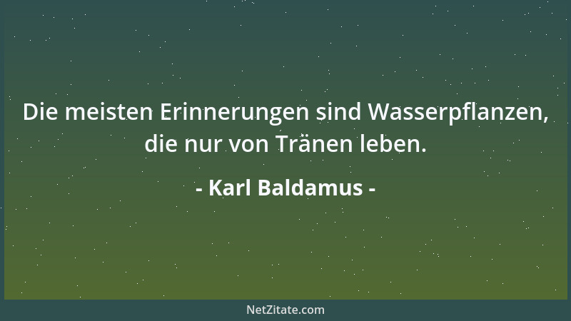 Karl Baldamus - Die meisten Erinnerungen sind Wasserpflanzen, die nur von Tränen leben....