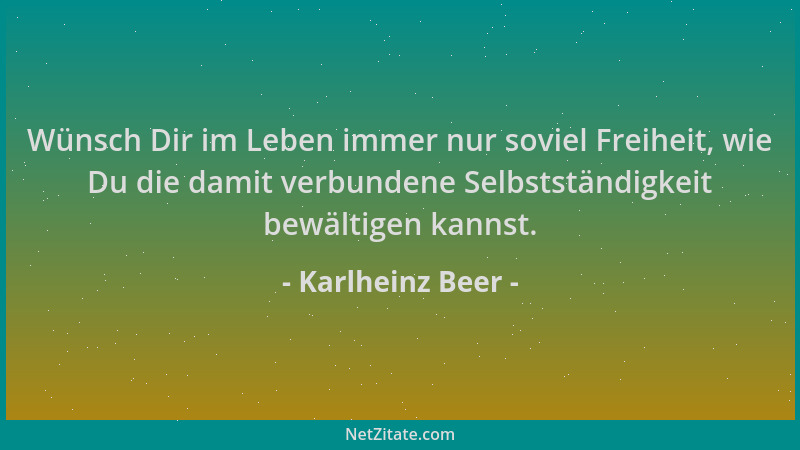 Karlheinz Beer - Wünsch Dir im Leben immer nur soviel Freiheit, wie Du die damit verbundene Selbstständigkeit bewältigen ka...