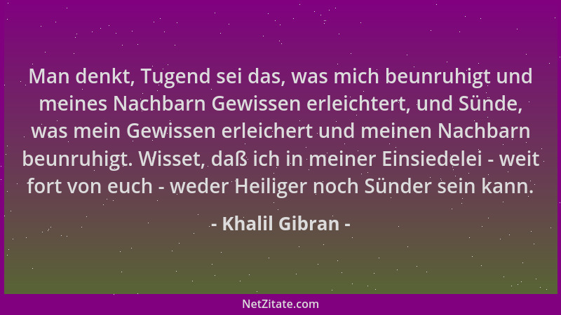 Khalil Gibran - Man denkt, Tugend sei das, was mich beunruhigt und meines Nachbarn Gewissen erleichtert, und Sünde, was mei...