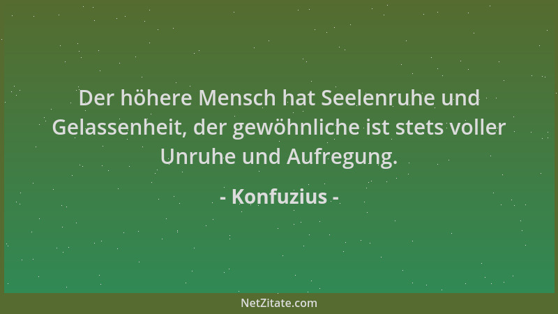 Konfuzius - Der höhere Mensch hat Seelenruhe und Gelassenheit, der gewöhnliche ist stets voller Unruhe und Aufregung....