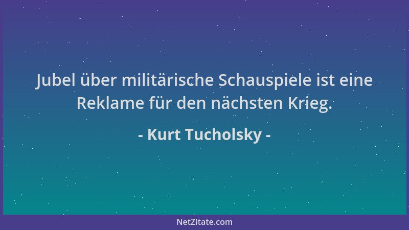 Kurt Tucholsky - Jubel über militärische Schauspiele ist eine Reklame für den nächsten Krieg....