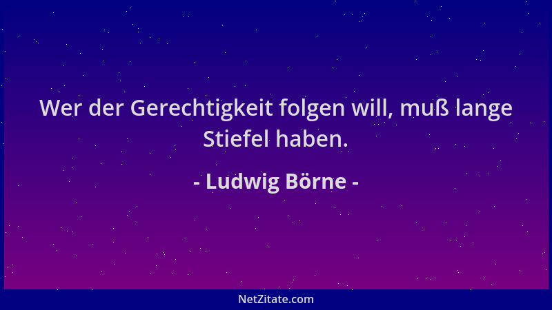 Ludwig Börne - Wer der Gerechtigkeit folgen will, muß lange Stiefel haben....