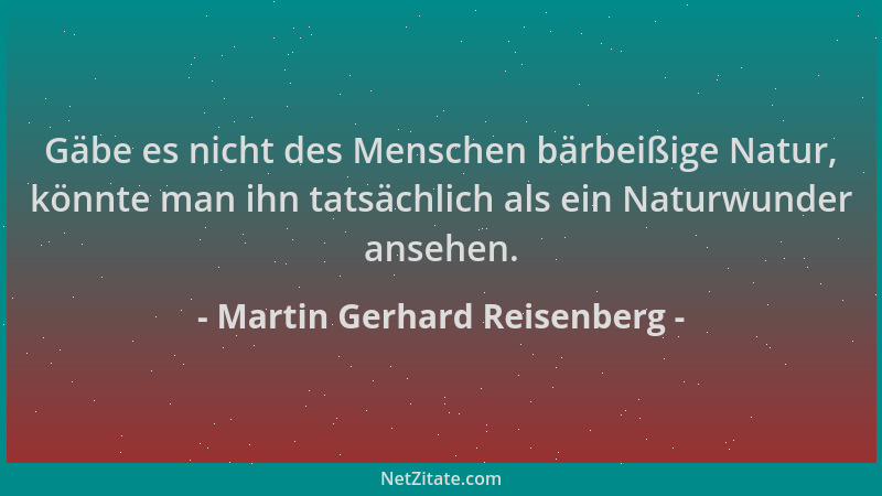 Martin Gerhard Reisenberg - Gäbe es nicht des Menschen bärbeißige Natur, könnte man ihn tatsächlich als ein Naturwunder ans...