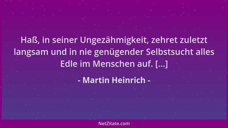 Martin Heinrich - Haß, in seiner Ungezähmigkeit, zehret zuletzt langsam und in nie genügender Selbstsucht alles Edle im Men...