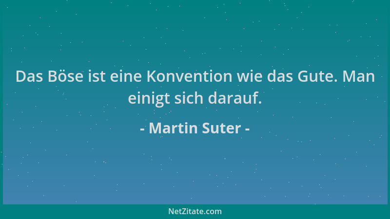 Martin Suter - Das Böse ist eine Konvention wie das Gute. Man einigt sich darauf....