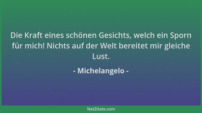 Michelangelo - Die Kraft eines schönen Gesichts, welch ein Sporn für mich! Nichts auf der Welt bereitet mir gleiche Lust....