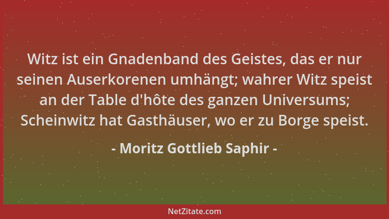 Moritz Gottlieb Saphir - Witz ist ein Gnadenband des Geistes, das er nur seinen Auserkorenen umhängt; wahrer Witz speist an...