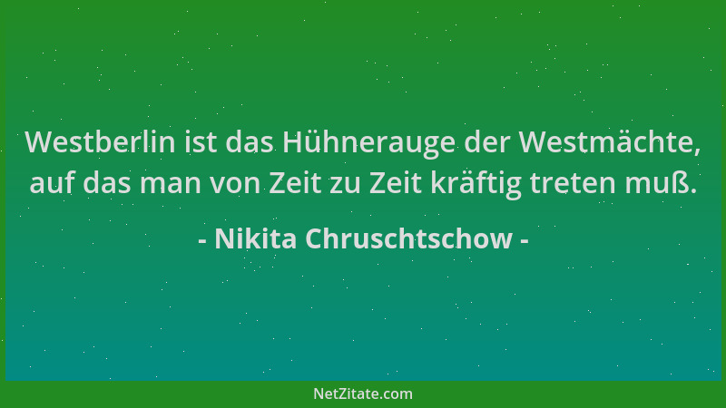 Nikita Chruschtschow - Westberlin ist das Hühnerauge der Westmächte, auf das man von Zeit zu Zeit kräftig treten muß....