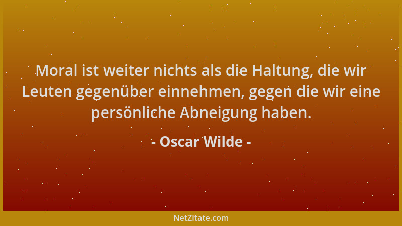 Oscar Wilde - Moral ist weiter nichts als die Haltung, die wir Leuten gegenüber einnehmen, gegen die wir eine persönliche A...