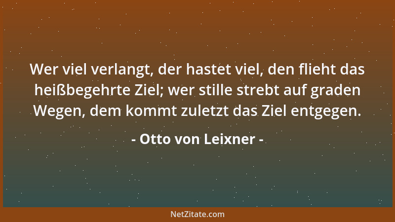 Otto von Leixner - Wer viel verlangt, der hastet viel, den flieht das heißbegehrte Ziel; wer stille strebt auf graden Wegen...