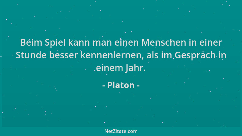 Platon - Beim Spiel kann man einen Menschen in einer Stunde besser kennenlernen, als im Gespräch in einem Jahr....