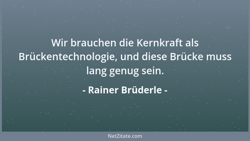 Rainer Brüderle - Wir brauchen die Kernkraft als Brückentechnologie, und diese Brücke muss lang genug sein....