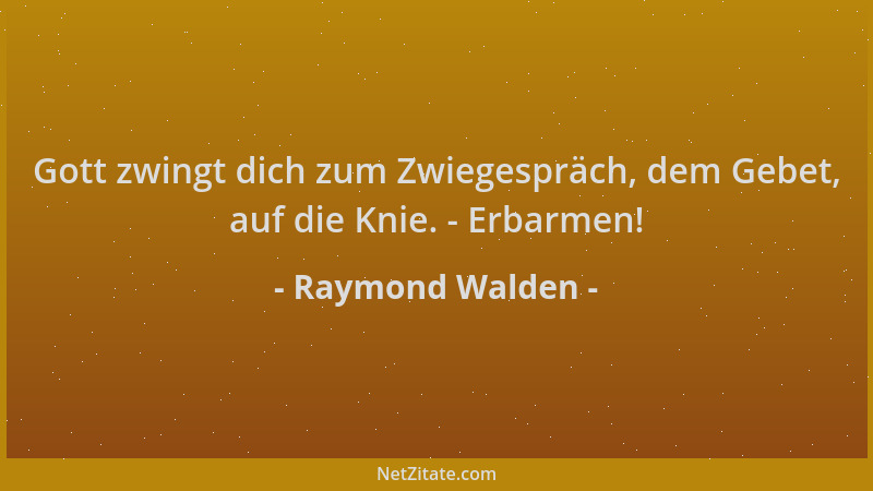Raymond Walden - Gott zwingt dich zum Zwiegespräch, dem Gebet, auf die Knie. - Erbarmen!...