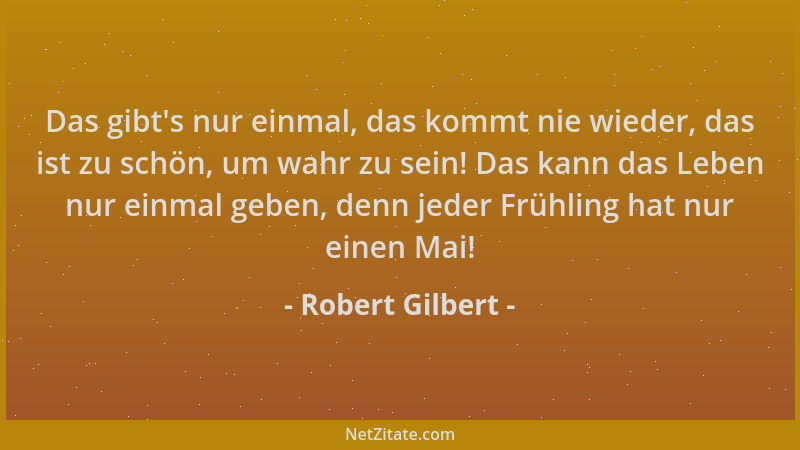 Robert Gilbert - Das gibt 's nur einmal, das kommt nie wieder, das ist zu schön, um wahr zu sein! Das kann das Leben nur ein...