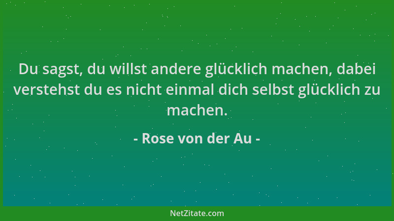 Rose von der Au - Du sagst, du willst andere glücklich machen, dabei verstehst du es nicht einmal dich selbst glücklich zu...