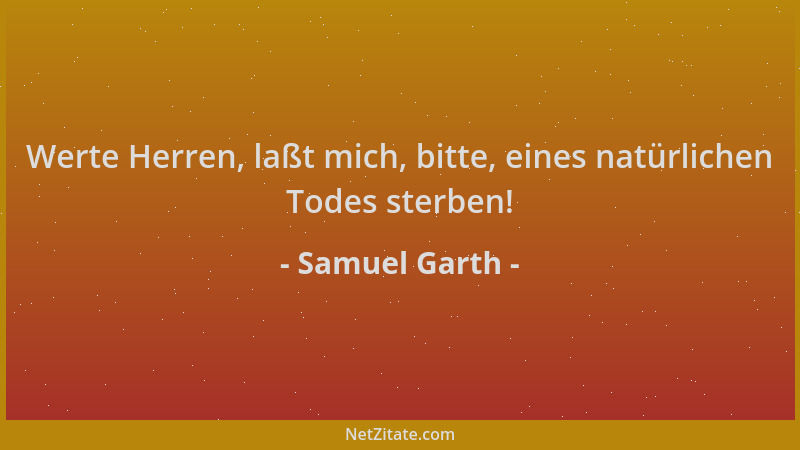Samuel Garth - Werte Herren, laßt mich, bitte, eines natürlichen Todes sterben!...