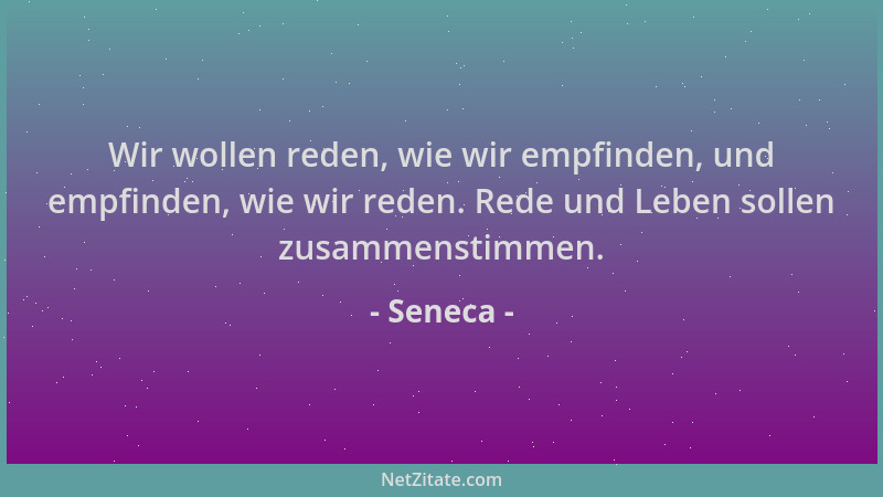 Seneca - Wir wollen reden, wie wir empfinden, und empfinden, wie wir reden. Rede und Leben sollen zusammenstimmen....