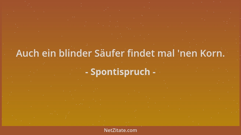 Spontispruch - Auch ein blinder Säufer findet mal  'nen Korn....