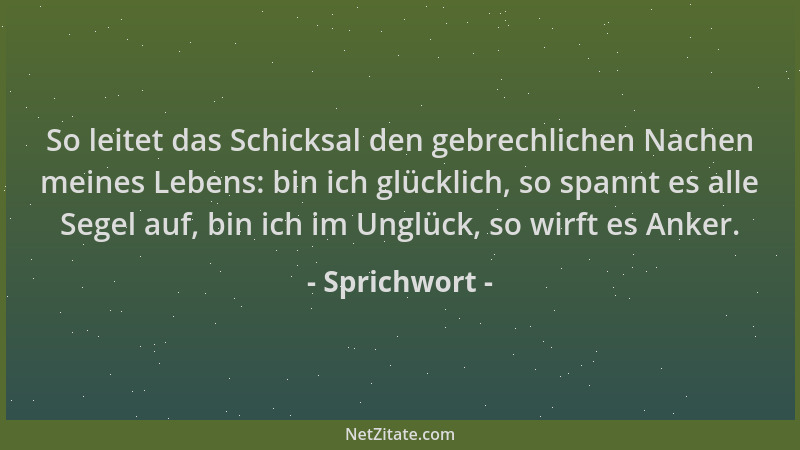 Sprichwort - So leitet das Schicksal den gebrechlichen Nachen meines Lebens: bin ich glücklich, so spannt es alle Segel auf...