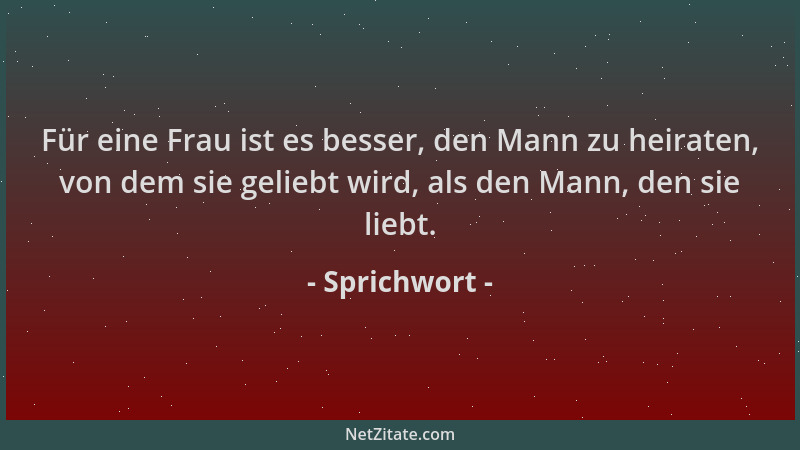Sprichwort - Für eine Frau ist es besser, den Mann zu heiraten, von dem sie geliebt wird, als den Mann, den sie liebt....