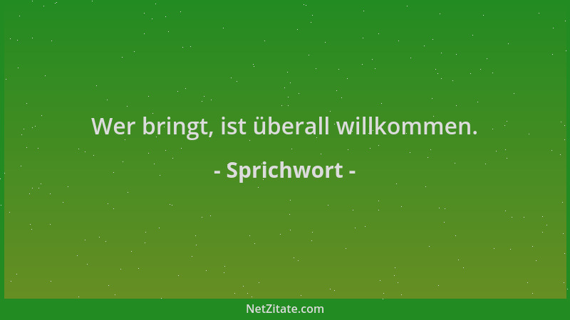 Sprichwort - Wer bringt, ist überall willkommen....
