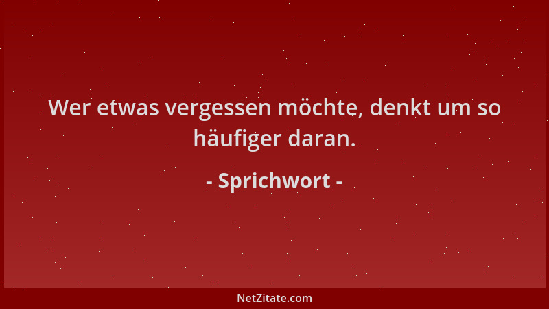Sprichwort - Wer etwas vergessen möchte, denkt um so häufiger daran....
