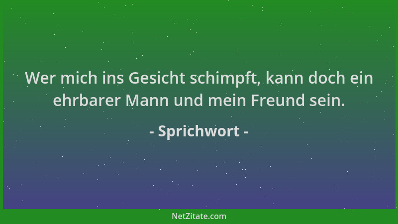 Sprichwort - Wer mich ins Gesicht schimpft, kann doch ein ehrbarer Mann und mein Freund sein....