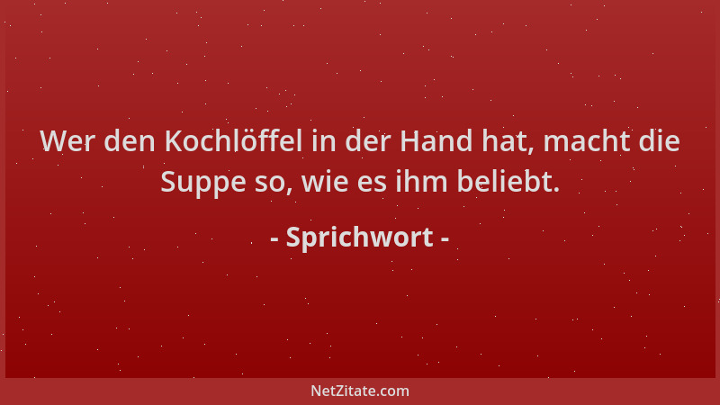 Sprichwort - Wer den Kochlöffel in der Hand hat, macht die Suppe so, wie es ihm beliebt....