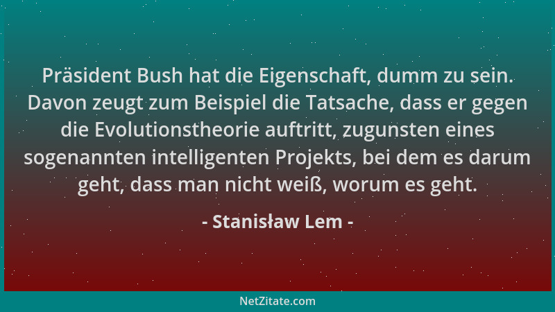 Stanisław Lem - Präsident Bush hat die Eigenschaft, dumm zu sein. Davon zeugt zum Beispiel die Tatsache, dass er gegen die...