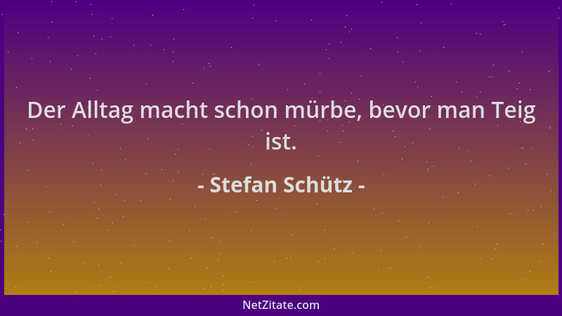 Stefan Schütz - Der Alltag macht schon mürbe, bevor man Teig ist....