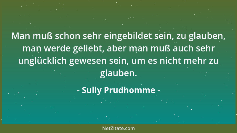 Sully Prudhomme - Man muß schon sehr eingebildet sein, zu glauben, man werde geliebt, aber man muß auch sehr unglücklich ge...