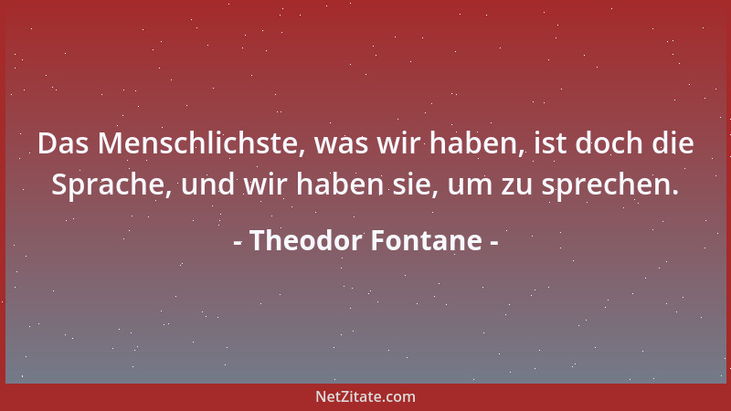 Theodor Fontane - Je älter ich werde, je mehr empfinde ich den Wert von Frieden und Freiheit; alles andre ist nichts....
