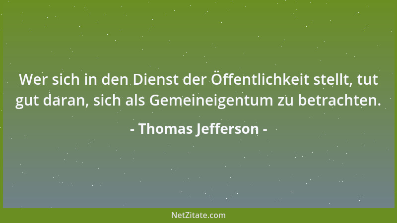 Thomas Jefferson - Wer sich in den Dienst der Öffentlichkeit stellt, tut gut daran, sich als Gemeineigentum zu betrachten....