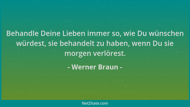 Werner Braun - Behandle Deine Lieben immer so, wie Du wünschen würdest, sie behandelt zu haben, wenn Du sie morgen verlöres...
