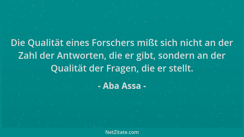 Aba Assa - Die Qualität eines Forschers mißt sich nicht an der Zahl der Antworten, die er gibt, sondern an der Qualität der...
