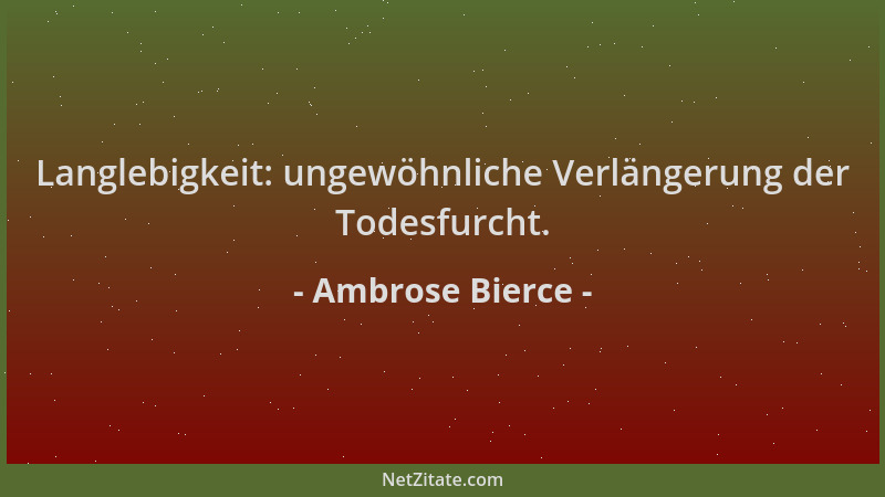 Ambrose Bierce - Langlebigkeit: ungewöhnliche Verlängerung der Todesfurcht....