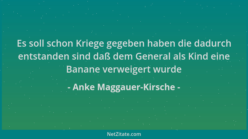 Anke Maggauer-Kirsche - Es soll schon Kriege gegeben haben die dadurch entstanden sind daß dem General als Kind eine Banane...