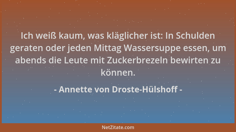 Annette von Droste-Hülshoff - Ich weiß kaum, was kläglicher ist: In Schulden geraten oder jeden Mittag Wassersuppe essen, u...