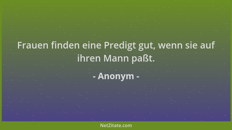 Anonym - Frauen finden eine Predigt gut, wenn sie auf ihren Mann paßt....