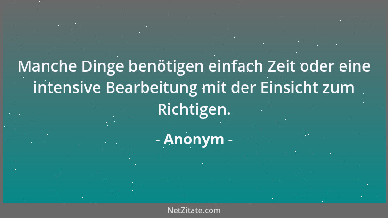 Anonym - Manche Dinge benötigen einfach Zeit oder eine intensive Bearbeitung mit der Einsicht zum Richtigen....