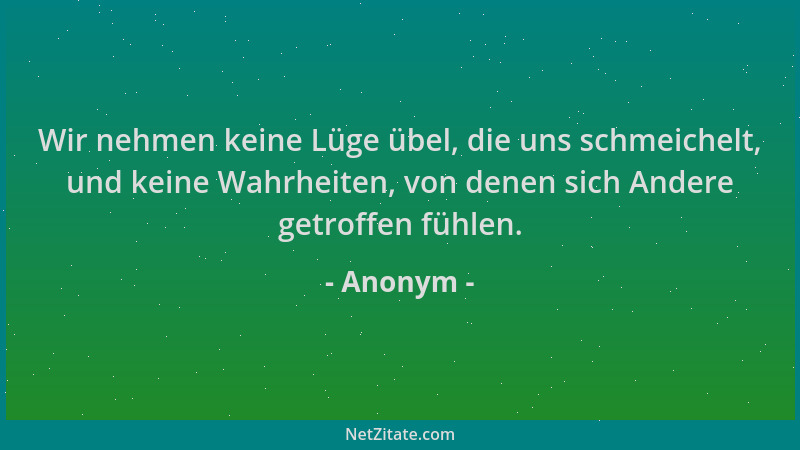 Anonym - Wir nehmen keine Lüge übel, die uns schmeichelt, und keine Wahrheiten, von denen sich Andere getroffen fühlen....
