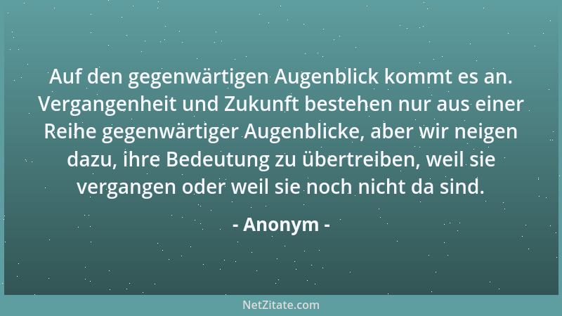 Anonym - Auf den gegenwärtigen Augenblick kommt es an. Vergangenheit und Zukunft bestehen nur aus einer Reihe gegenwärtiger...