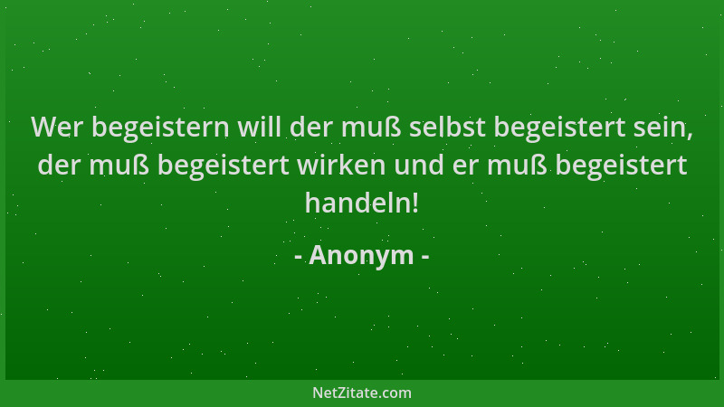 Anonym - Wer begeistern will der muß selbst begeistert sein, der muß begeistert wirken und er muß begeistert handeln!...
