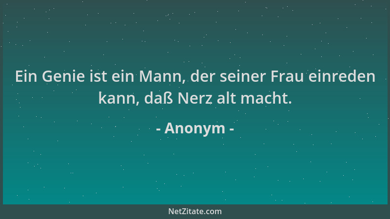 Anonym - Ein Genie ist ein Mann, der seiner Frau einreden kann, daß Nerz alt macht....
